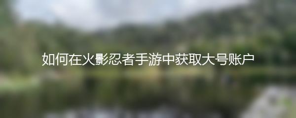 如何在火影忍者手游中获取大号账户