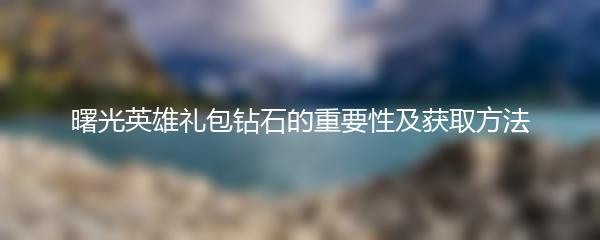 曙光英雄礼包钻石的重要性及获取方法