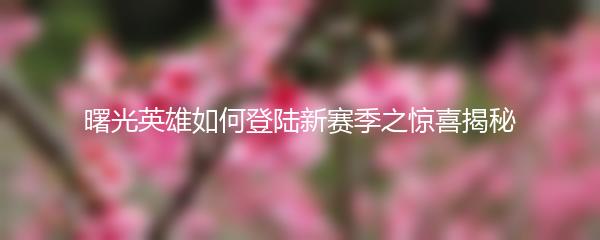 曙光英雄如何登陆新赛季之惊喜揭秘