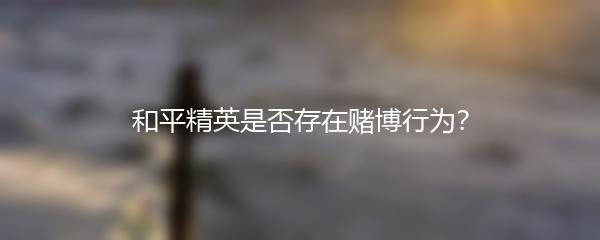 和平精英是否存在赌博行为？