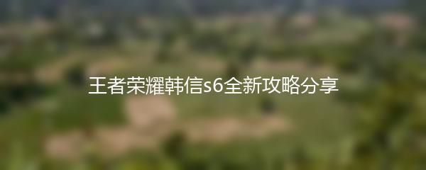 王者荣耀韩信s6全新攻略分享
