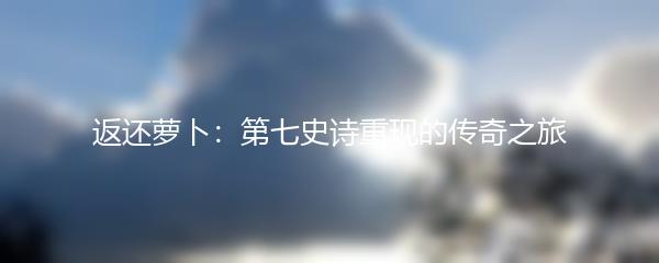 返还萝卜：第七史诗重现的传奇之旅