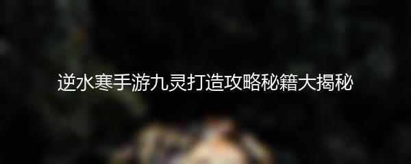逆水寒手游九灵打造攻略秘籍大揭秘