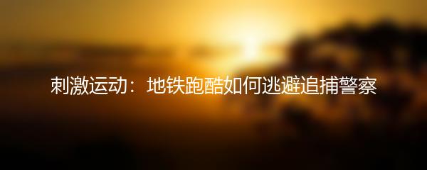 刺激运动：地铁跑酷如何逃避追捕警察