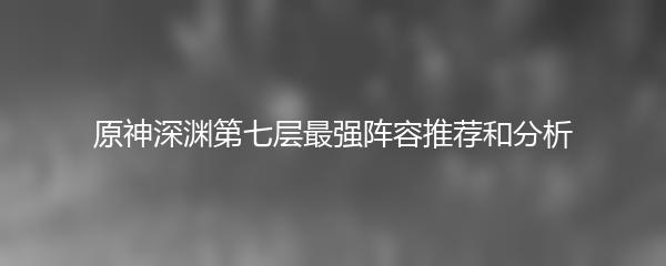 原神深渊第七层最强阵容推荐和分析