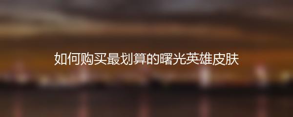 如何购买最划算的曙光英雄皮肤