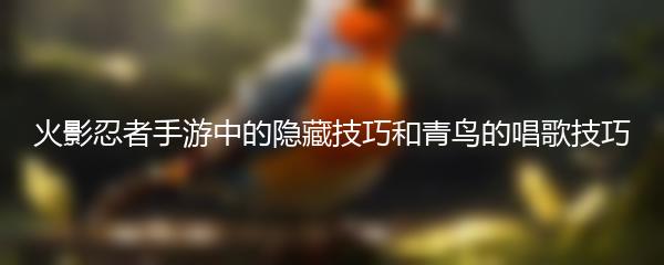 火影忍者手游中的隐藏技巧和青鸟的唱歌技巧