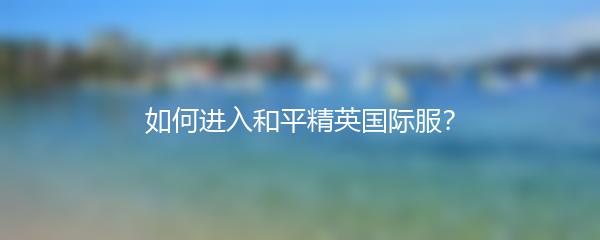 如何进入和平精英国际服？