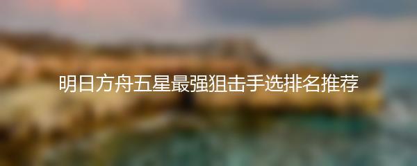 明日方舟五星最强狙击手选排名推荐