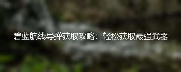 碧蓝航线导弹获取攻略：轻松获取最强武器