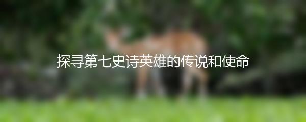 探寻第七史诗英雄的传说和使命