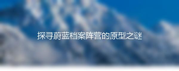 探寻蔚蓝档案阵营的原型之谜