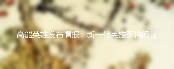 高能英雄发布情报：新一代英雄即将问世