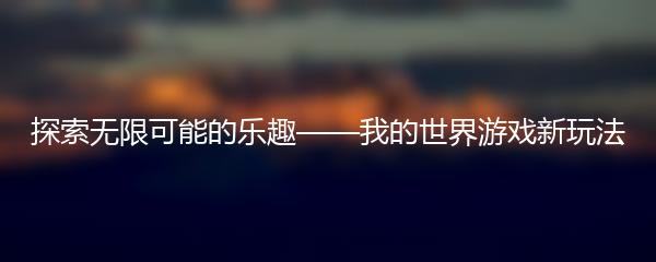 探索无限可能的乐趣——我的世界游戏新玩法