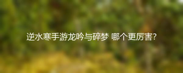 逆水寒手游龙吟与碎梦 哪个更厉害？