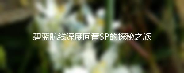 碧蓝航线深度回音SP的探秘之旅