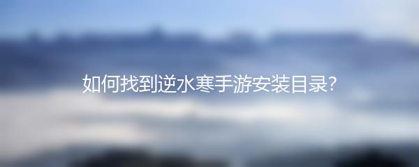 如何找到逆水寒手游安装目录？