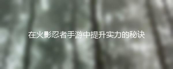 在火影忍者手游中提升实力的秘诀