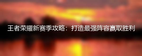 王者荣耀新赛季攻略：打造最强阵容赢取胜利