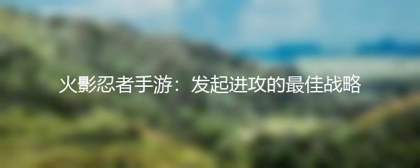 火影忍者手游：发起进攻的最佳战略