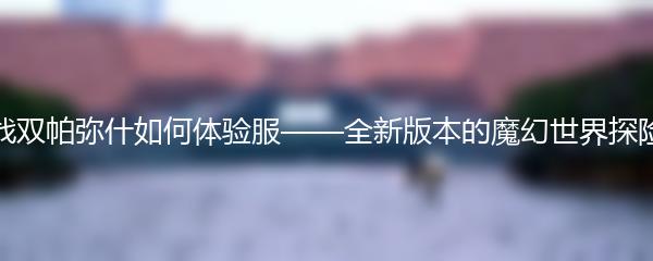 战双帕弥什如何体验服——全新版本的魔幻世界探险