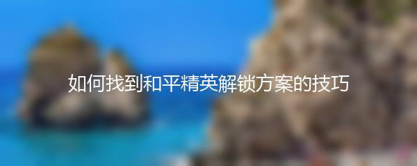 如何找到和平精英解锁方案的技巧