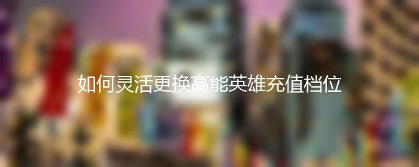 如何灵活更换高能英雄充值档位