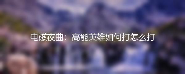 电磁夜曲：高能英雄如何打怎么打