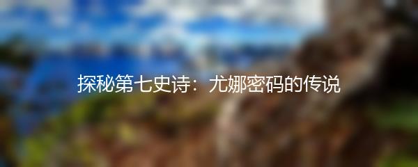 探秘第七史诗：尤娜密码的传说