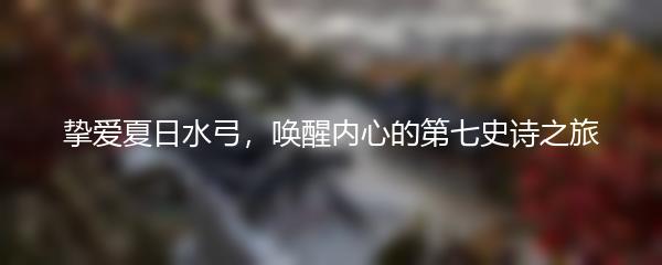 挚爱夏日水弓，唤醒内心的第七史诗之旅