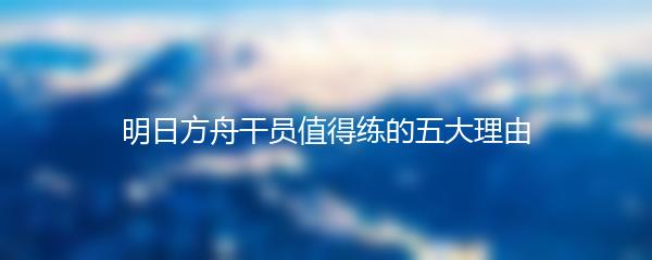 明日方舟干员值得练的五大理由