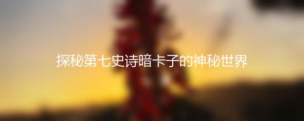 探秘第七史诗暗卡子的神秘世界