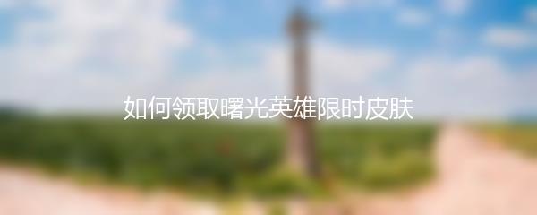 如何领取曙光英雄限时皮肤