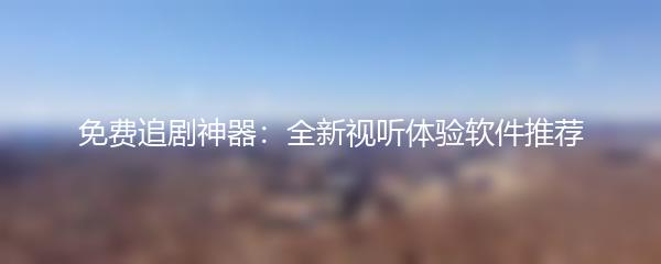 免费追剧神器：全新视听体验软件推荐