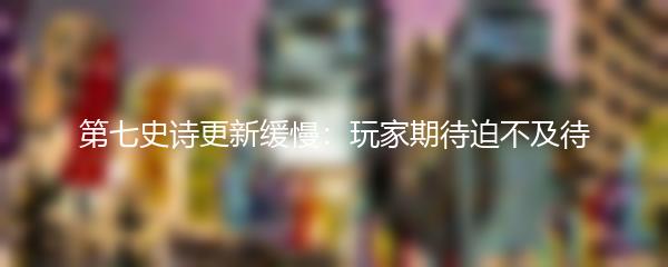 第七史诗更新缓慢：玩家期待迫不及待