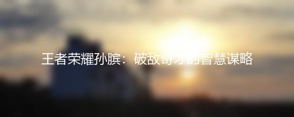 王者荣耀孙膑：破敌奇才的智慧谋略