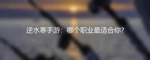 逆水寒手游：哪个职业最适合你？