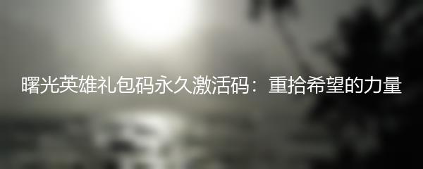 曙光英雄礼包码永久激活码：重拾希望的力量