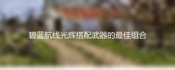 碧蓝航线光辉搭配武器的最佳组合