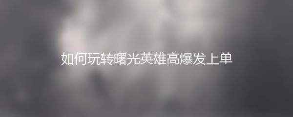 如何玩转曙光英雄高爆发上单