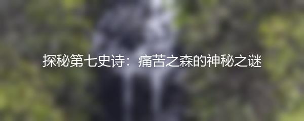 探秘第七史诗：痛苦之森的神秘之谜