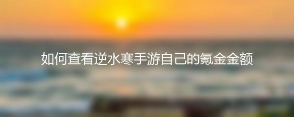 如何查看逆水寒手游自己的氪金金额