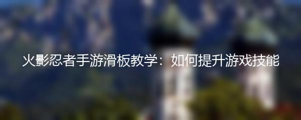火影忍者手游滑板教学：如何提升游戏技能