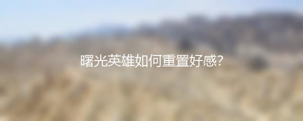 曙光英雄如何重置好感？