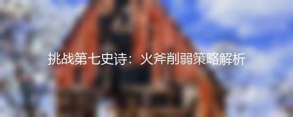 挑战第七史诗：火斧削弱策略解析