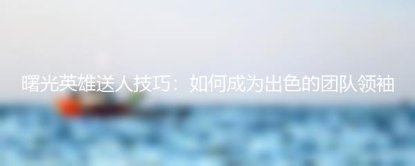 曙光英雄送人技巧：如何成为出色的团队领袖