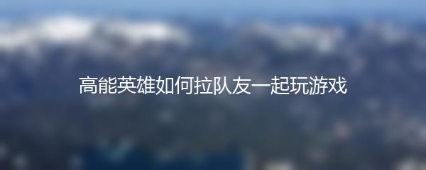 高能英雄如何拉队友一起玩游戏
