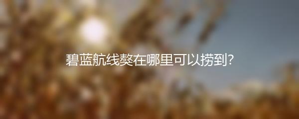 碧蓝航线獒在哪里可以捞到？