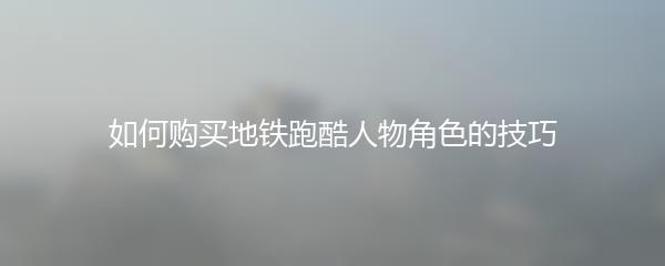 如何购买地铁跑酷人物角色的技巧