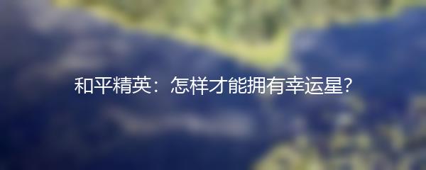 和平精英：怎样才能拥有幸运星？